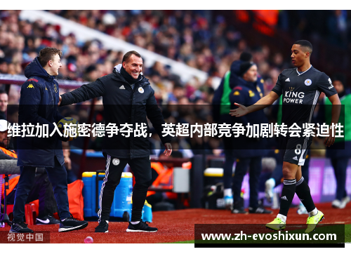 维拉加入施密德争夺战，英超内部竞争加剧转会紧迫性